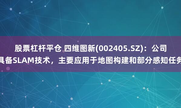 股票杠杆平仓 四维图新(002405.SZ)：公司具备SLAM技术，主要应用于地图构建和部分感知任务